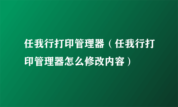 任我行打印管理器（任我行打印管理器怎么修改内容）