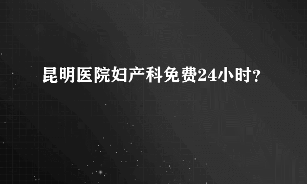 昆明医院妇产科免费24小时？