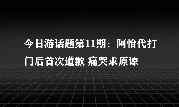 今日游话题第11期：阿怡代打门后首次道歉 痛哭求原谅