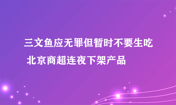 三文鱼应无罪但暂时不要生吃 北京商超连夜下架产品