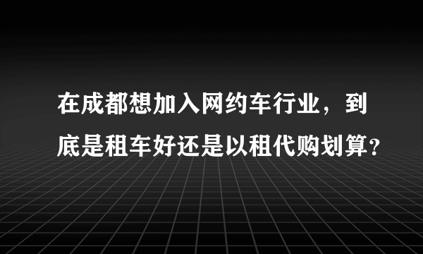 在成都想加入网约车行业，到底是租车好还是以租代购划算？