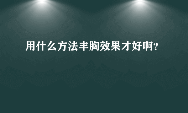 用什么方法丰胸效果才好啊？