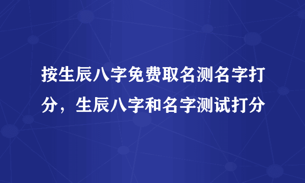 按生辰八字免费取名测名字打分，生辰八字和名字测试打分