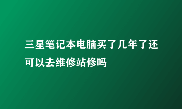 三星笔记本电脑买了几年了还可以去维修站修吗