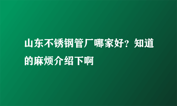 山东不锈钢管厂哪家好？知道的麻烦介绍下啊