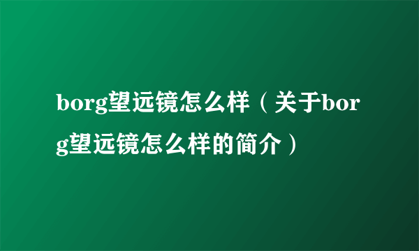 borg望远镜怎么样（关于borg望远镜怎么样的简介）