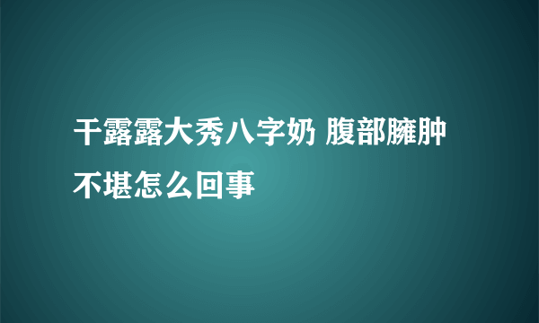 干露露大秀八字奶 腹部臃肿不堪怎么回事