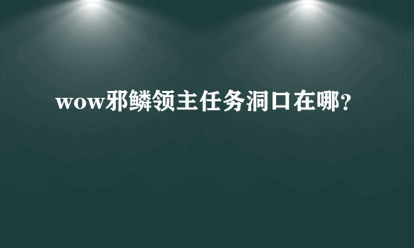 wow邪鳞领主任务洞口在哪？