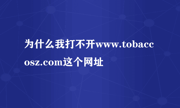 为什么我打不开www.tobaccosz.com这个网址