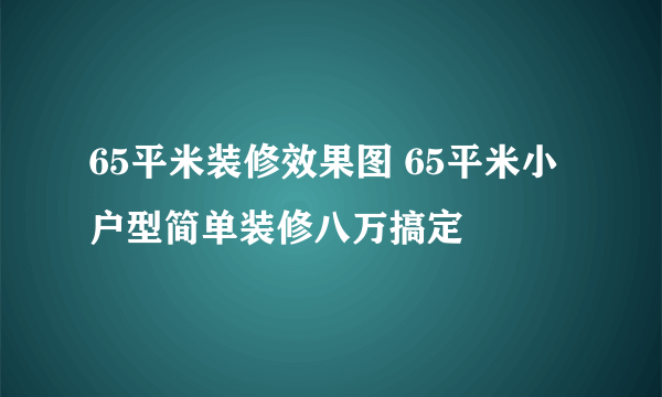 65平米装修效果图 65平米小户型简单装修八万搞定