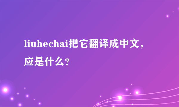 liuhechai把它翻译成中文，应是什么？