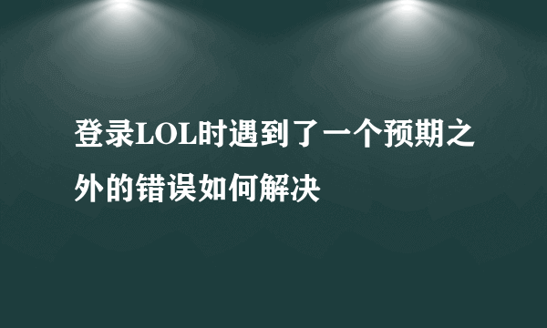 登录LOL时遇到了一个预期之外的错误如何解决