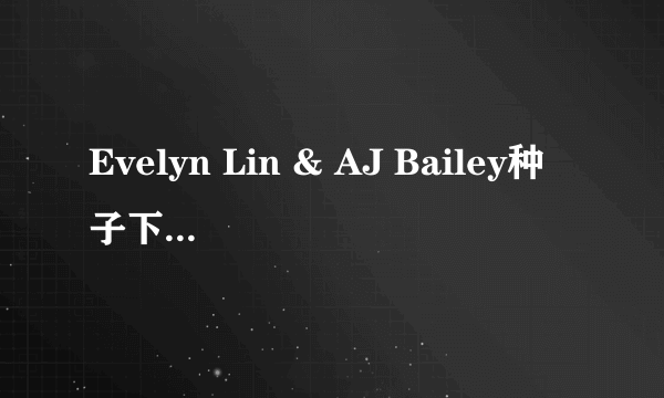 Evelyn Lin & AJ Bailey种子下载地址有么？求大神分享