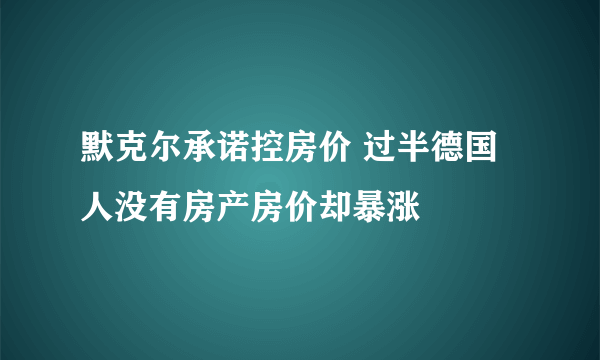 默克尔承诺控房价 过半德国人没有房产房价却暴涨