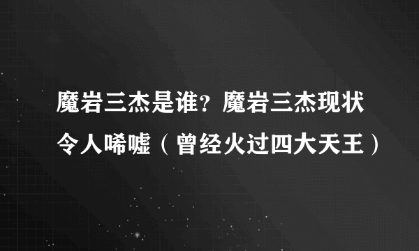 魔岩三杰是谁？魔岩三杰现状令人唏嘘（曾经火过四大天王）