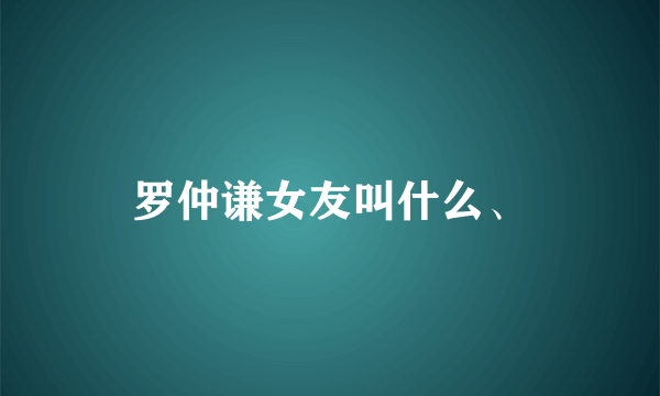 罗仲谦女友叫什么、