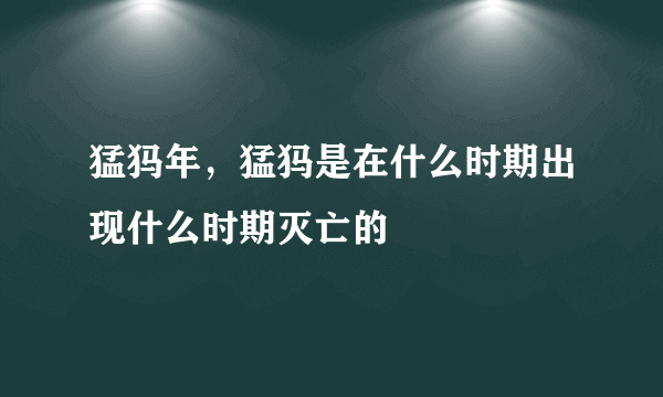 猛犸年，猛犸是在什么时期出现什么时期灭亡的