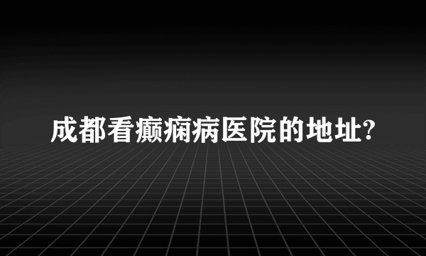 成都看癫痫病医院的地址?