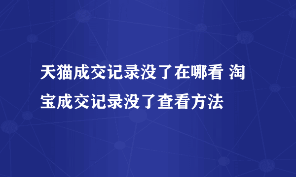 天猫成交记录没了在哪看 淘宝成交记录没了查看方法