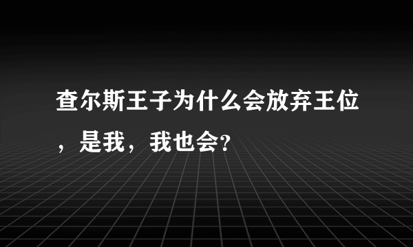 查尔斯王子为什么会放弃王位，是我，我也会？