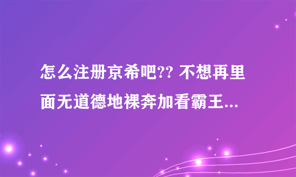 怎么注册京希吧?? 不想再里面无道德地裸奔加看霸王贴，但作为菜鸟，不知道怎么才能正常发帖。。。