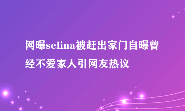 网曝selina被赶出家门自曝曾经不爱家人引网友热议