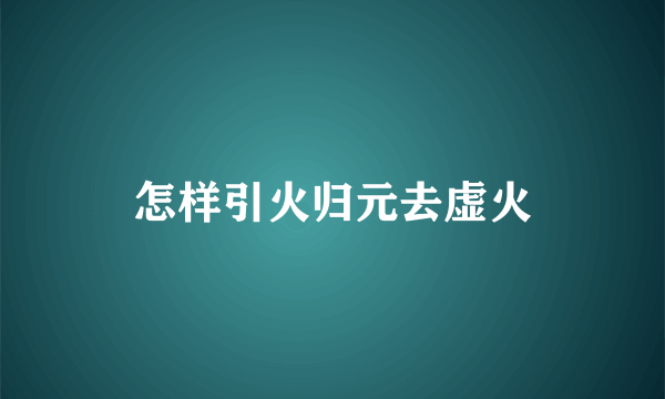 怎样引火归元去虚火