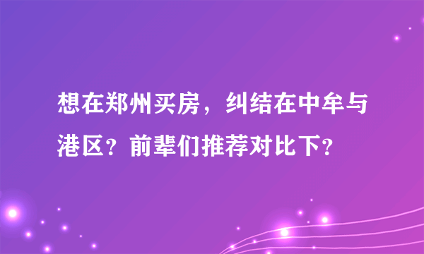 想在郑州买房，纠结在中牟与港区？前辈们推荐对比下？