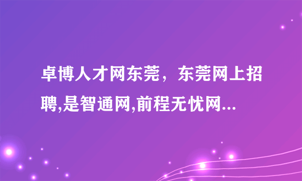 卓博人才网东莞，东莞网上招聘,是智通网,前程无忧网,卓博人才网哪个好？