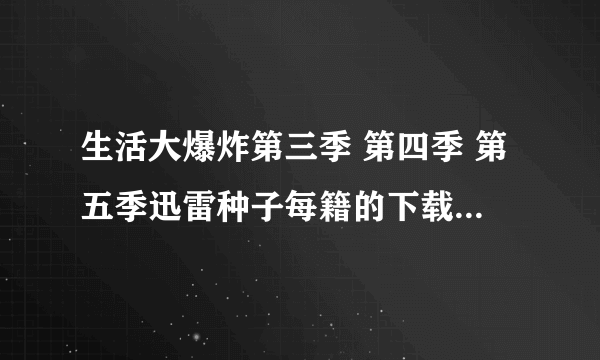 生活大爆炸第三季 第四季 第五季迅雷种子每籍的下载地址最好是独立的，不要打包的