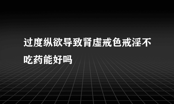 过度纵欲导致肾虚戒色戒淫不吃药能好吗