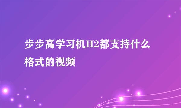 步步高学习机H2都支持什么格式的视频