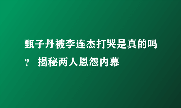 甄子丹被李连杰打哭是真的吗？ 揭秘两人恩怨内幕