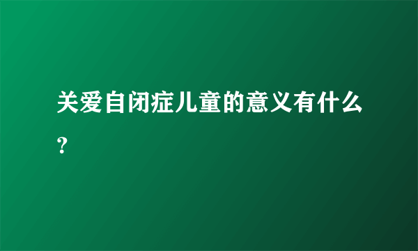 关爱自闭症儿童的意义有什么？