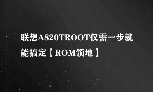 联想A820TROOT仅需一步就能搞定【ROM领地】