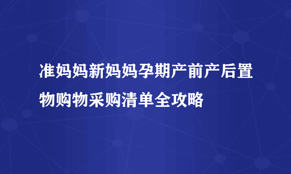 准妈妈新妈妈孕期产前产后置物购物采购清单全攻略