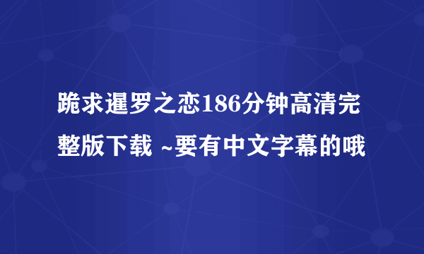 跪求暹罗之恋186分钟高清完整版下载 ~要有中文字幕的哦