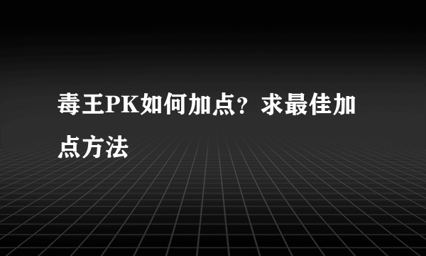 毒王PK如何加点？求最佳加点方法