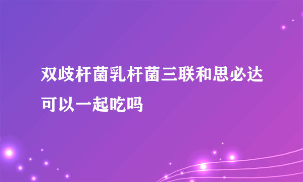 双歧杆菌乳杆菌三联和思必达可以一起吃吗