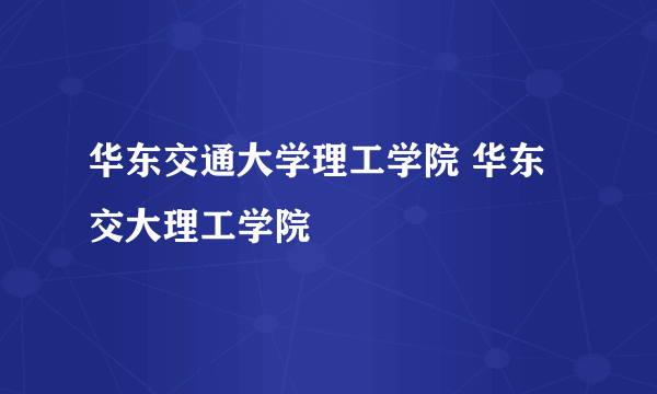 华东交通大学理工学院 华东交大理工学院