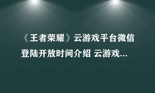 《王者荣耀》云游戏平台微信登陆开放时间介绍 云游戏平台几时开