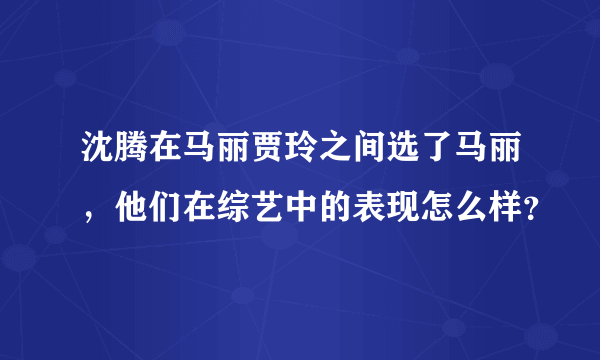 沈腾在马丽贾玲之间选了马丽，他们在综艺中的表现怎么样？