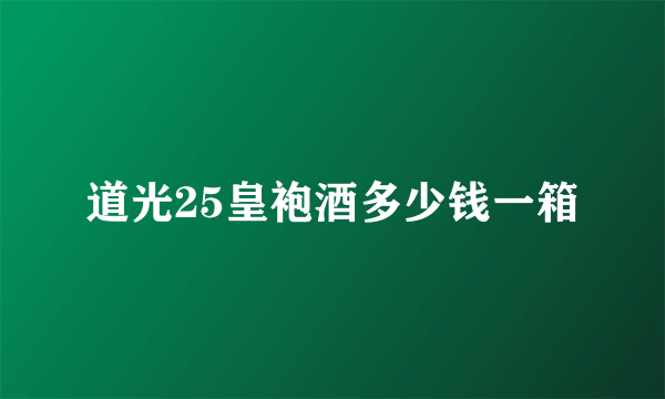 道光25皇袍酒多少钱一箱