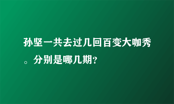 孙坚一共去过几回百变大咖秀。分别是哪几期？