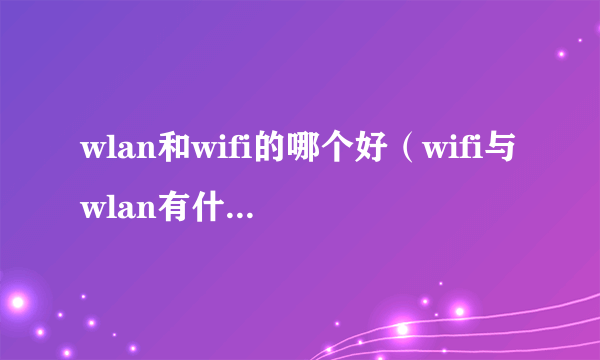 wlan和wifi的哪个好（wifi与wlan有什么区别哪个好用）