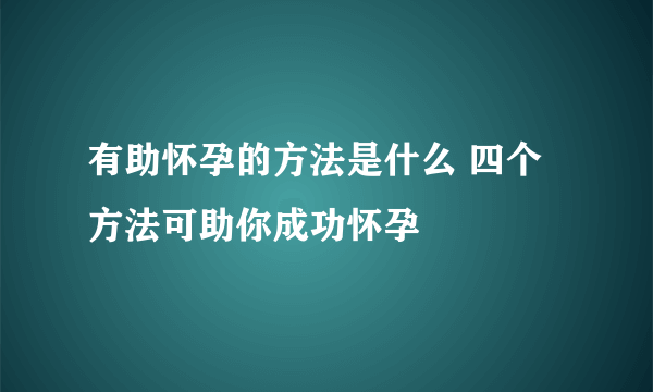 有助怀孕的方法是什么 四个方法可助你成功怀孕