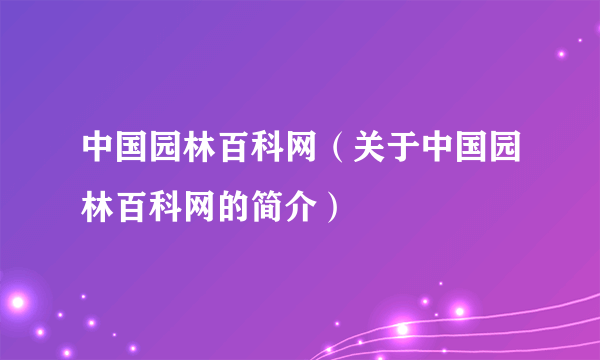 中国园林百科网（关于中国园林百科网的简介）