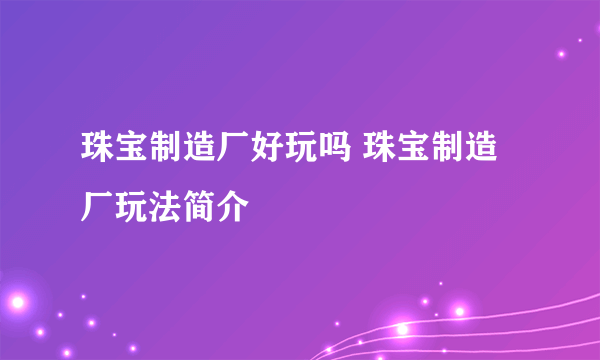 珠宝制造厂好玩吗 珠宝制造厂玩法简介