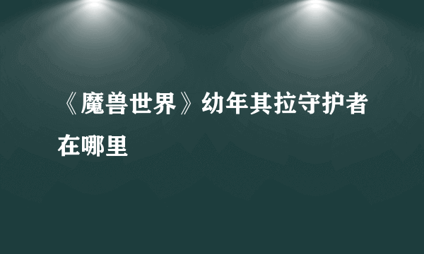 《魔兽世界》幼年其拉守护者在哪里