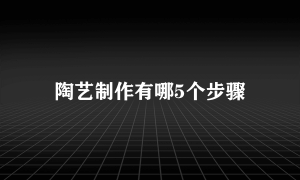 陶艺制作有哪5个步骤